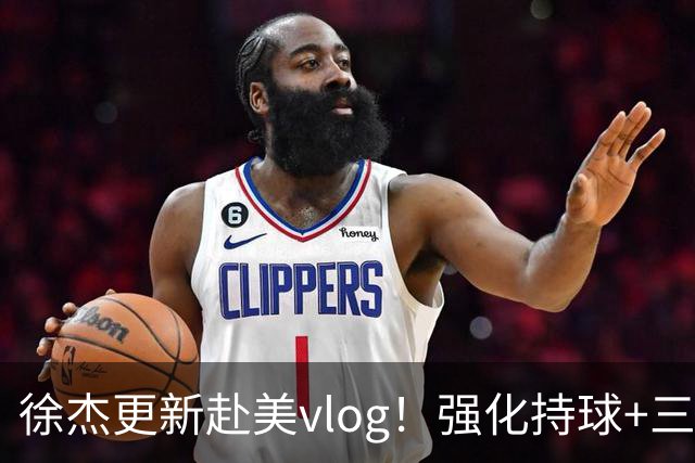徐杰更新赴美vlog！强化持球+三分+中投，期待下赛季杜锋多给球权